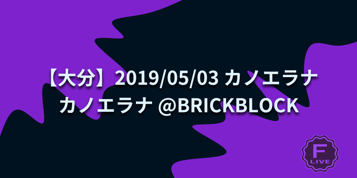 FLive 福岡中心のライブ・イベント情報 [【大分】2019/05/03 カノエラナ カノエラナ BRICKBLOCK]