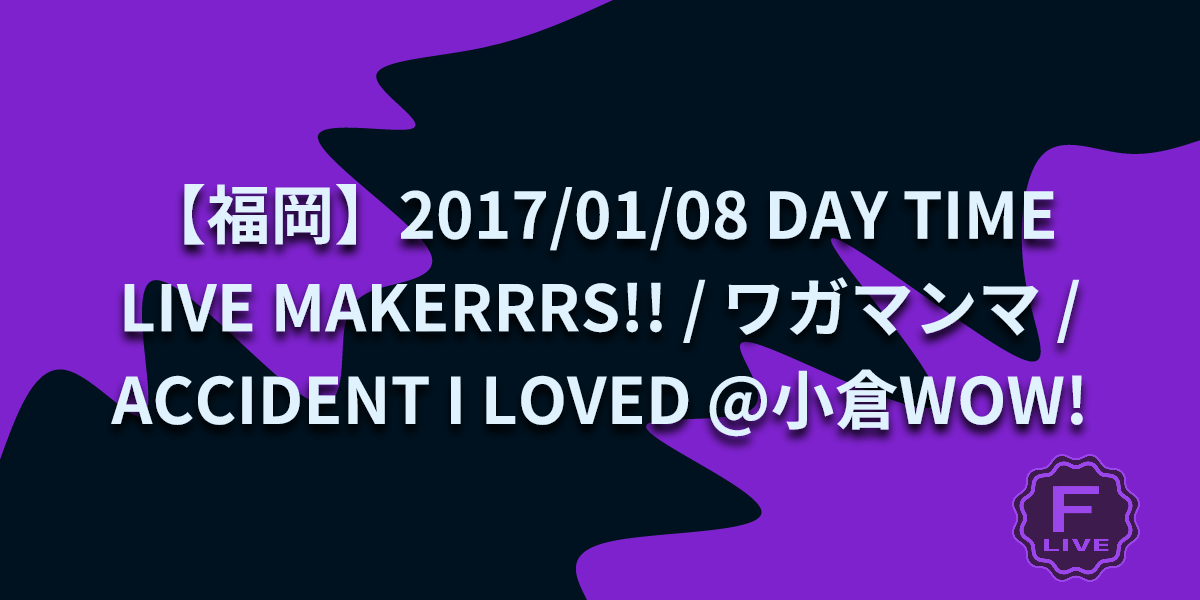 FLive 福岡中心のライブ・イベント情報 [【福岡】2017/01/08 DAY TIME LIVE MAKERRRS!! / ワガマンマ