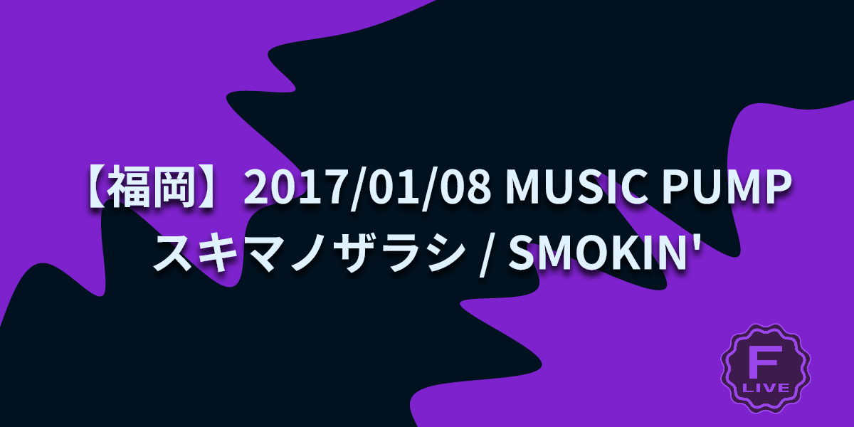 FLive 福岡中心のライブ・イベント情報 [【福岡】2017/01/08 MUSIC PUMP スキマノザラシ / SMOKIN'&THE
